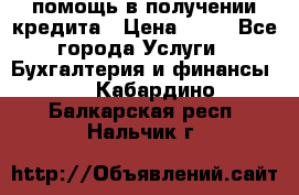 помощь в получении кредита › Цена ­ 10 - Все города Услуги » Бухгалтерия и финансы   . Кабардино-Балкарская респ.,Нальчик г.